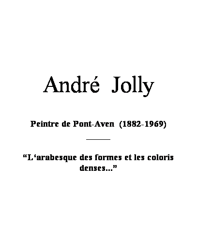 Zone de Texte: &nbsp;
&nbsp;
&nbsp;
&nbsp;
&nbsp;
&nbsp;
&nbsp;
Andr�&nbsp; Jolly
&nbsp;
Peintre de Pont-Aven&nbsp; (1882-1969)
_____
&nbsp;
�L�arabesque des formes et les coloris denses...�
